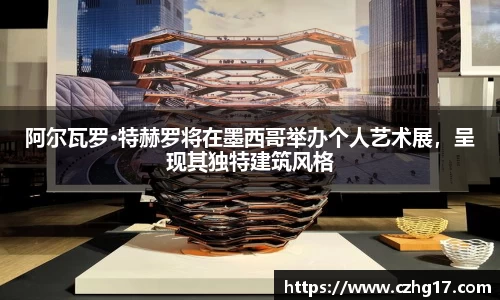 阿尔瓦罗·特赫罗将在墨西哥举办个人艺术展，呈现其独特建筑风格